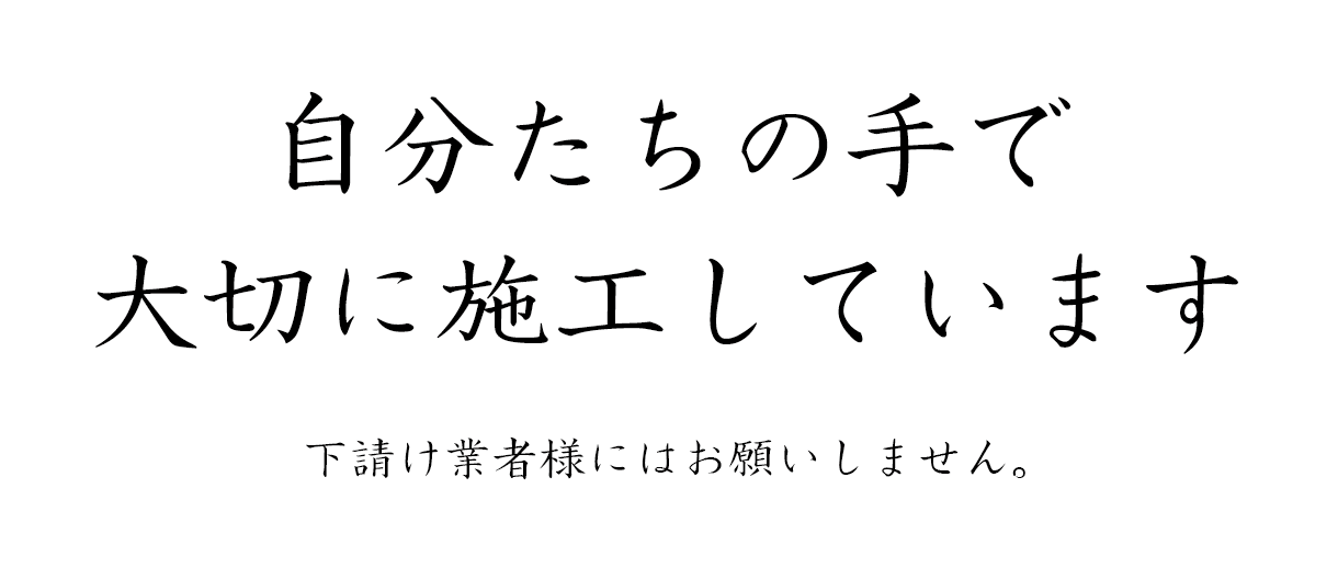 自分たちの手で大切に施工しています。下請け業者様にはお願いしません。